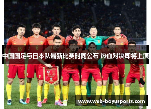 中国国足与日本队最新比赛时间公布 热血对决即将上演 中国国足与日本队最新比赛时间公布 热血对决即将上演