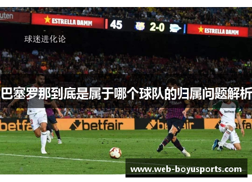 巴塞罗那到底是属于哪个球队的归属问题解析 巴塞罗那到底是属于哪个球队的归属问题解析