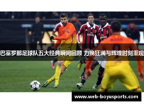 巴塞罗那足球队五大经典瞬间回顾 力挽狂澜与辉煌时刻重现 巴塞罗那足球队五大经典瞬间回顾 力挽狂澜与辉煌时刻重现